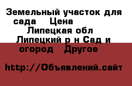 Земельный участок для сада. › Цена ­ 100 000 - Липецкая обл., Липецкий р-н Сад и огород » Другое   